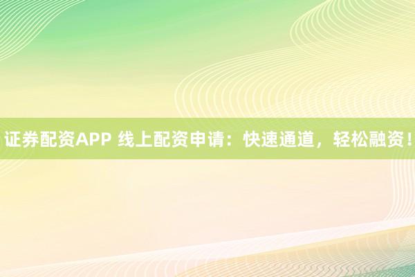 证券配资APP 线上配资申请：快速通道，轻松融资！