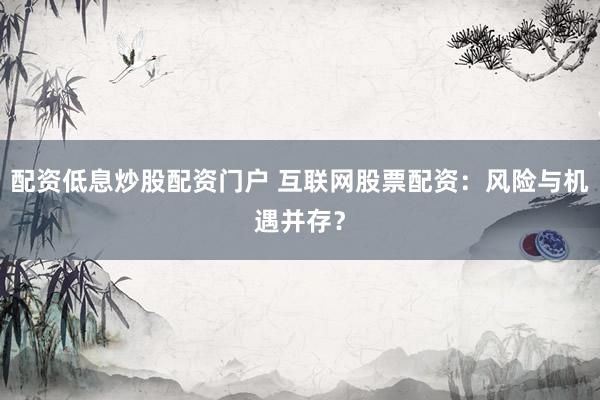 配资低息炒股配资门户 互联网股票配资：风险与机遇并存？