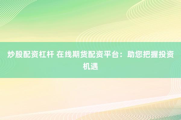炒股配资杠杆 在线期货配资平台：助您把握投资机遇