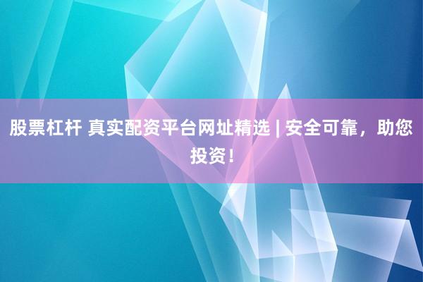 股票杠杆 真实配资平台网址精选 | 安全可靠，助您投资！