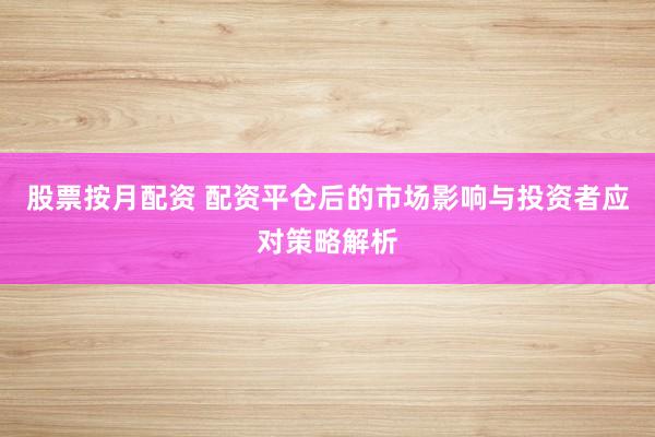 股票按月配资 配资平仓后的市场影响与投资者应对策略解析