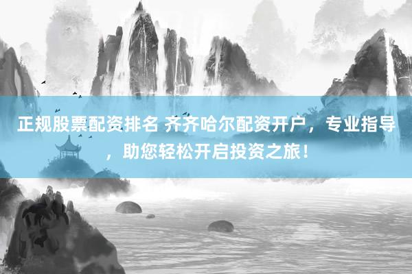 正规股票配资排名 齐齐哈尔配资开户，专业指导，助您轻松开启投资之旅！