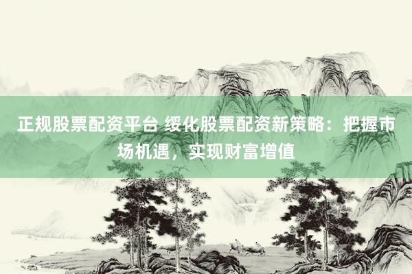 正规股票配资平台 绥化股票配资新策略：把握市场机遇，实现财富增值
