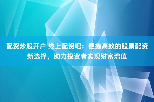 配资炒股开户 线上配资吧：便捷高效的股票配资新选择，助力投资者实现财富增值