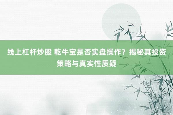 线上杠杆炒股 乾牛宝是否实盘操作？揭秘其投资策略与真实性质疑