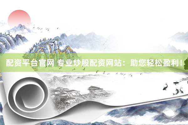配资平台官网 专业炒股配资网站：助您轻松盈利！