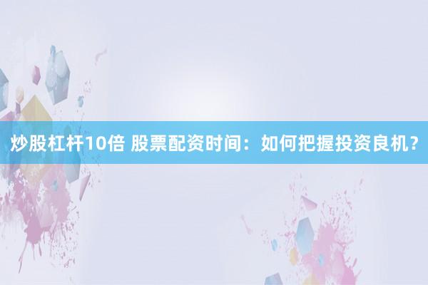 炒股杠杆10倍 股票配资时间：如何把握投资良机？