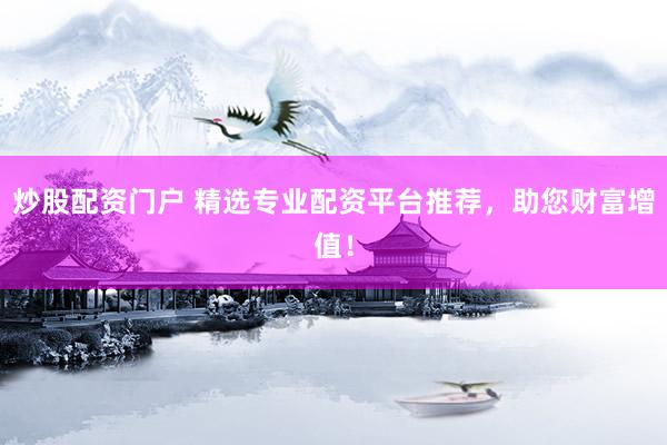 炒股配资门户 精选专业配资平台推荐，助您财富增值！