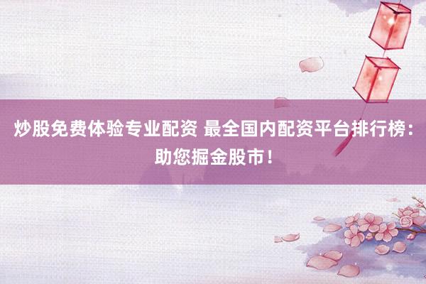 炒股免费体验专业配资 最全国内配资平台排行榜：助您掘金股市！