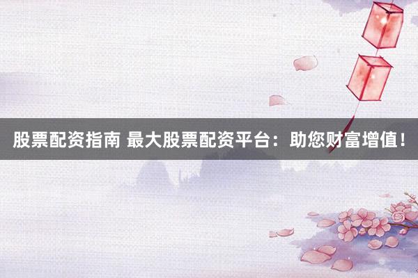 股票配资指南 最大股票配资平台：助您财富增值！