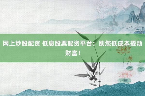 网上炒股配资 低息股票配资平台：助您低成本撬动财富！