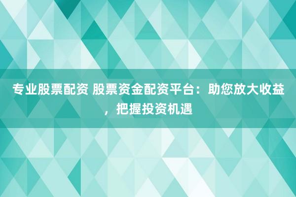 专业股票配资 股票资金配资平台：助您放大收益，把握投资机遇