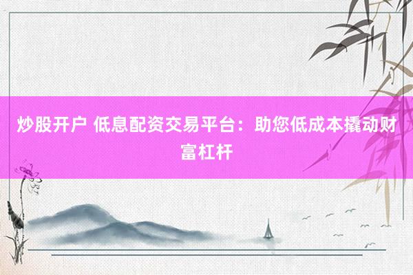 炒股开户 低息配资交易平台：助您低成本撬动财富杠杆