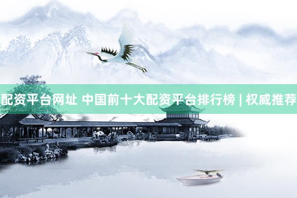配资平台网址 中国前十大配资平台排行榜 | 权威推荐