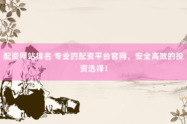 配资网站排名 专业的配资平台官网，安全高效的投资选择！