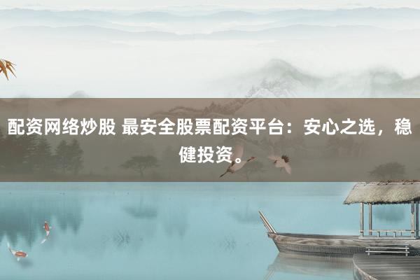 配资网络炒股 最安全股票配资平台：安心之选，稳健投资。