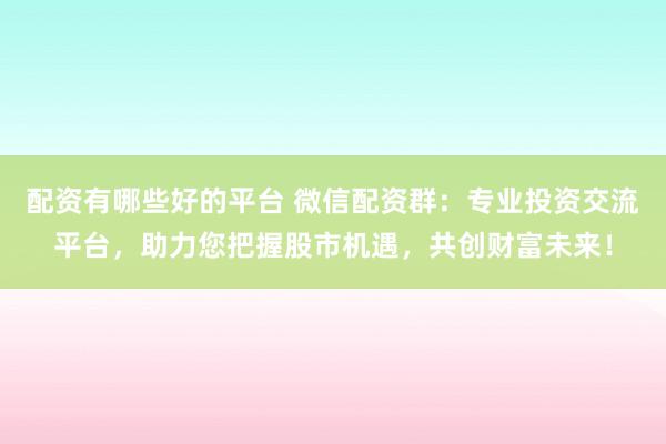 配资有哪些好的平台 微信配资群：专业投资交流平台，助力您把握股市机遇，共创财富未来！