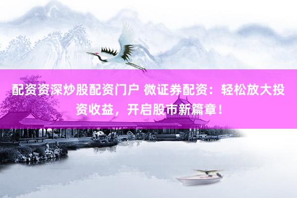 配资资深炒股配资门户 微证券配资：轻松放大投资收益，开启股市新篇章！