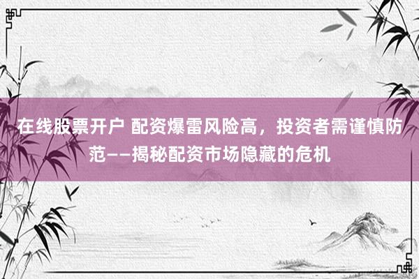 在线股票开户 配资爆雷风险高,投资者需谨慎防范——揭秘配资市场隐藏的危机