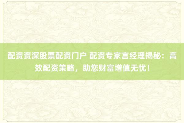 配资资深股票配资门户 配资专家言经理揭秘：高效配资策略，助您财富增值无忧！