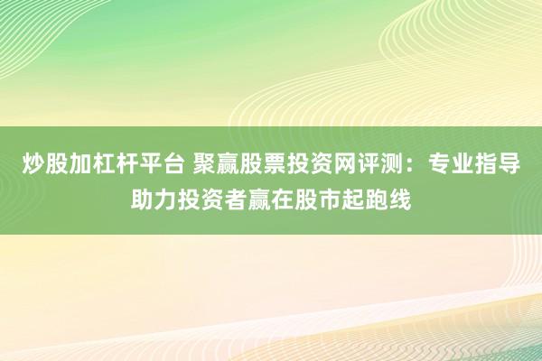 炒股加杠杆平台 聚赢股票投资网评测：专业指导助力投资者赢在股市起跑线