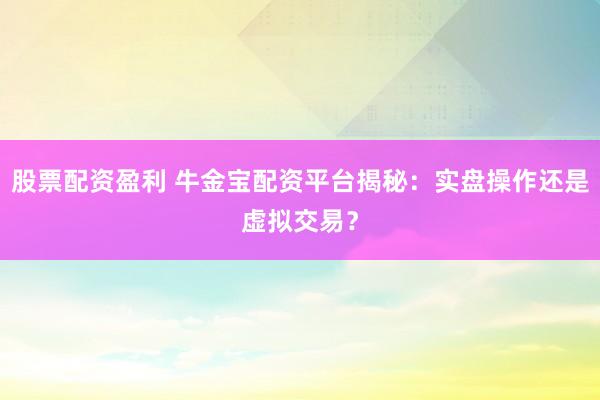 股票配资盈利 牛金宝配资平台揭秘：实盘操作还是虚拟交易？