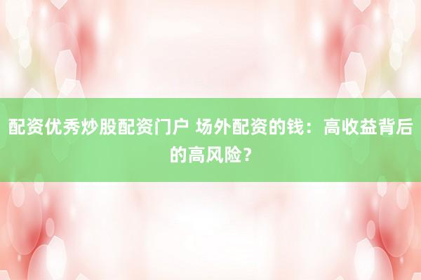 配资优秀炒股配资门户 场外配资的钱：高收益背后的高风险？