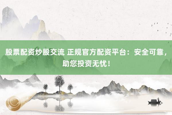 股票配资炒股交流 正规官方配资平台：安全可靠，助您投资无忧！