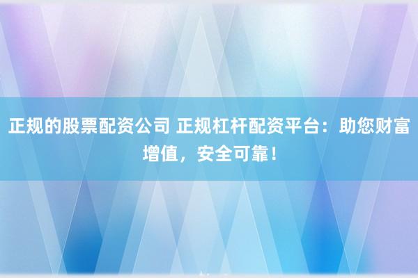 正规的股票配资公司 正规杠杆配资平台：助您财富增值，安全可靠！