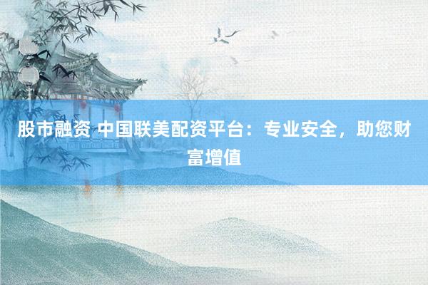 股市融资 中国联美配资平台：专业安全，助您财富增值