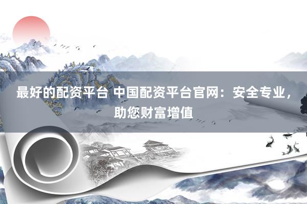 最好的配资平台 中国配资平台官网：安全专业，助您财富增值