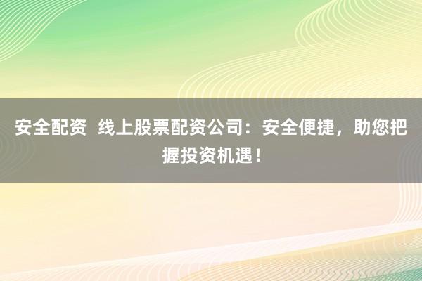 安全配资  线上股票配资公司：安全便捷，助您把握投资机遇！