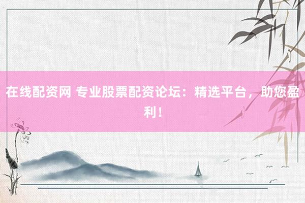 在线配资网 专业股票配资论坛:精选平台,助您盈利!