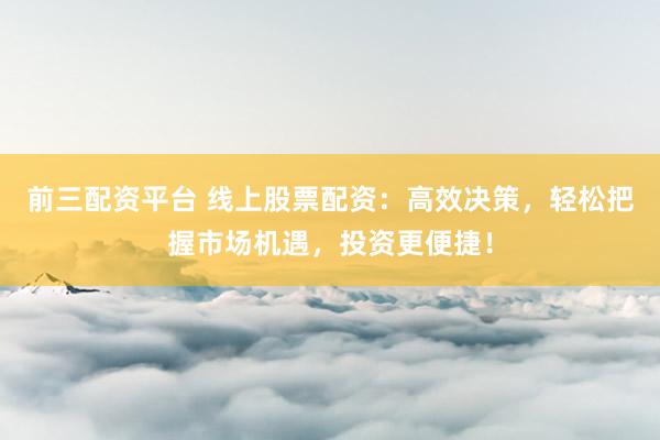 前三配资平台 线上股票配资：高效决策，轻松把握市场机遇，投资更便捷！