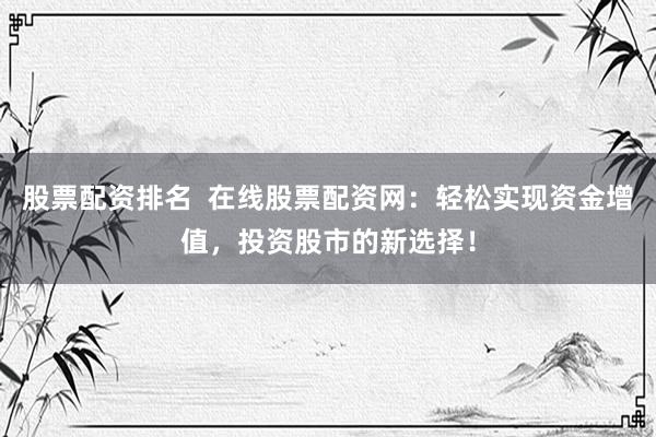 股票配资排名  在线股票配资网：轻松实现资金增值，投资股市的新选择！