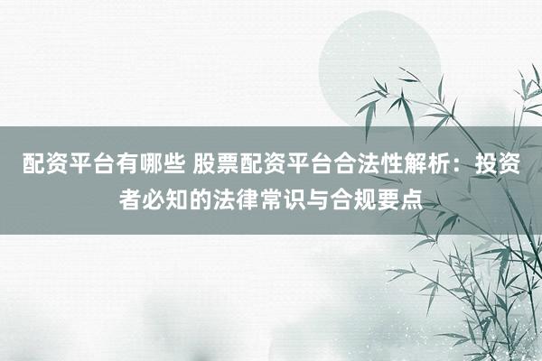 配资平台有哪些 股票配资平台合法性解析：投资者必知的法律常识与合规要点