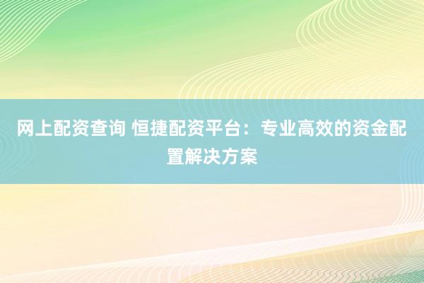 网上配资查询 恒捷配资平台：专业高效的资金配置解决方案