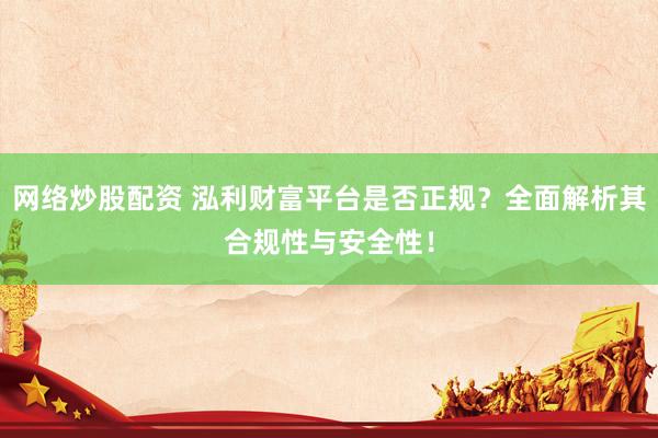 网络炒股配资 泓利财富平台是否正规？全面解析其合规性与安全性！