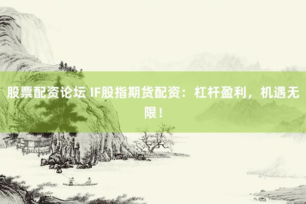 股票配资论坛 IF股指期货配资：杠杆盈利，机遇无限！