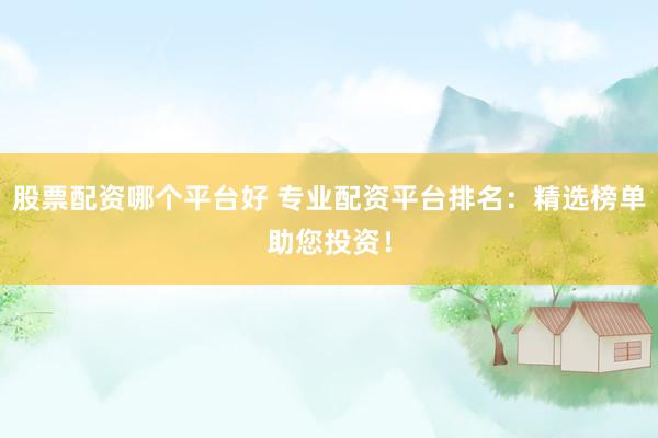 股票配资哪个平台好 专业配资平台排名：精选榜单助您投资！