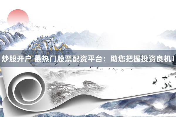 炒股开户 最热门股票配资平台：助您把握投资良机！
