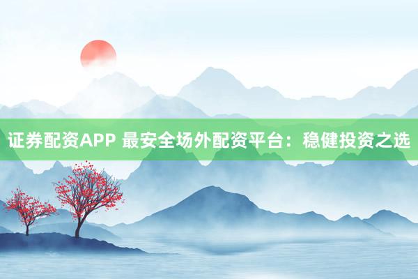 证券配资APP 最安全场外配资平台：稳健投资之选