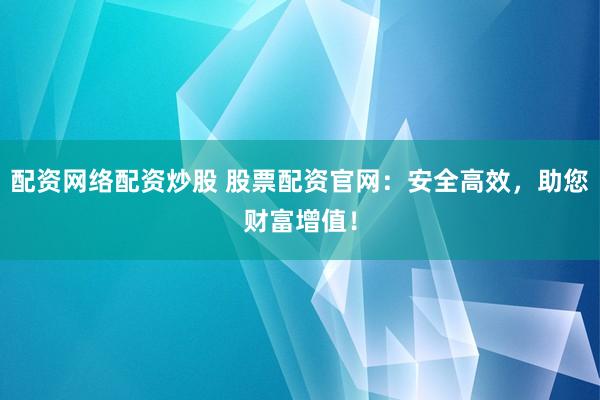 配资网络配资炒股 股票配资官网：安全高效，助您财富增值！