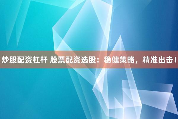 炒股配资杠杆 股票配资选股:稳健策略,精准出击!