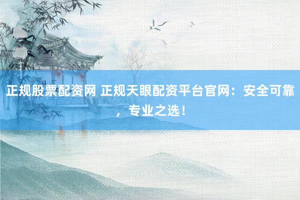 正规股票配资网 正规天眼配资平台官网:安全可靠,专业之选!