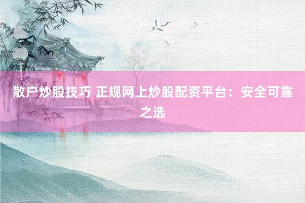 散户炒股技巧 正规网上炒股配资平台:安全可靠之选