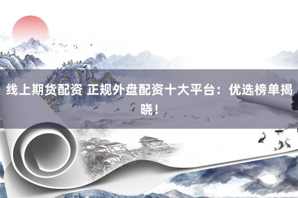 线上期货配资 正规外盘配资十大平台：优选榜单揭晓！