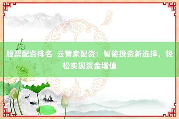 股票配资排名  云管家配资：智能投资新选择，轻松实现资金增值