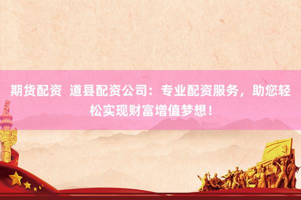 期货配资  道县配资公司：专业配资服务，助您轻松实现财富增值梦想！