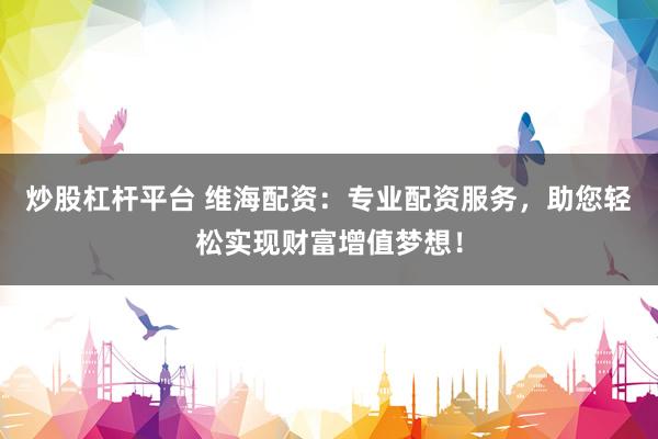 炒股杠杆平台 维海配资:专业配资服务,助您轻松实现财富增值梦想!